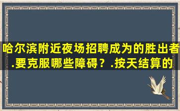 哈尔滨附近夜场招聘成为的胜出者.要克服哪些障碍？.按天结算的