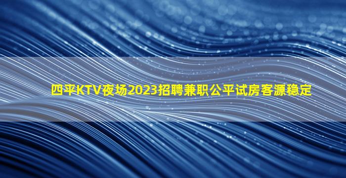 四平KTV夜场2023招聘兼职公平试房客源稳定