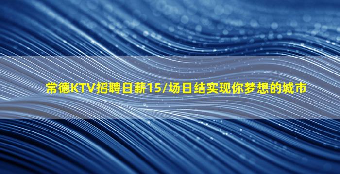 常德KTV招聘日薪15/场日结实现你梦想的城市