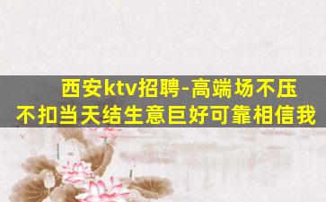 西安ktv招聘-高端场不压不扣当天结生意巨好可靠相信我