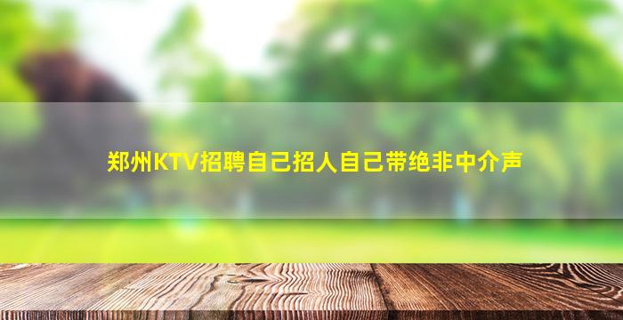 郑州KTV招聘自己招人自己带绝非中介声